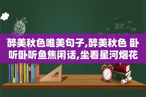 醉美秋色唯美句子,醉美秋色 卧听卧听鱼焦闲话,坐看星河烟花