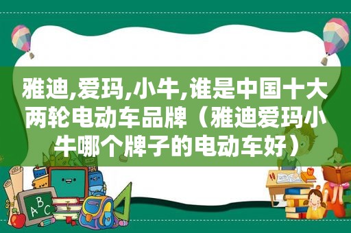 雅迪,爱玛,小牛,谁是中国十大两轮电动车品牌（雅迪爱玛小牛哪个牌子的电动车好）