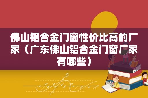 佛山铝合金门窗性价比高的厂家（广东佛山铝合金门窗厂家有哪些）