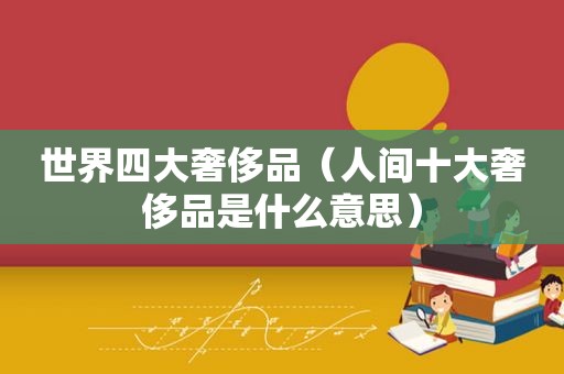 世界四大奢侈品（人间十大奢侈品是什么意思）