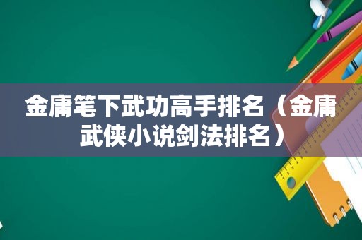 金庸笔下武功高手排名（金庸武侠小说剑法排名）