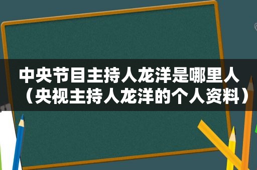 中央节目主持人龙洋是哪里人（央视主持人龙洋的个人资料）