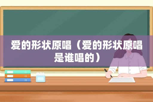 爱的形状原唱（爱的形状原唱是谁唱的）