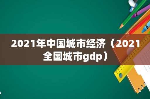 2021年中国城市经济（2021全国城市gdp）