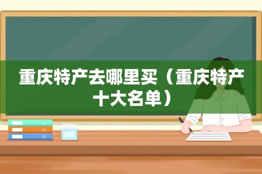 重庆特产去哪里买（重庆特产十大名单）