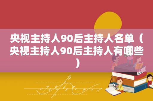 央视主持人90后主持人名单（央视主持人90后主持人有哪些）