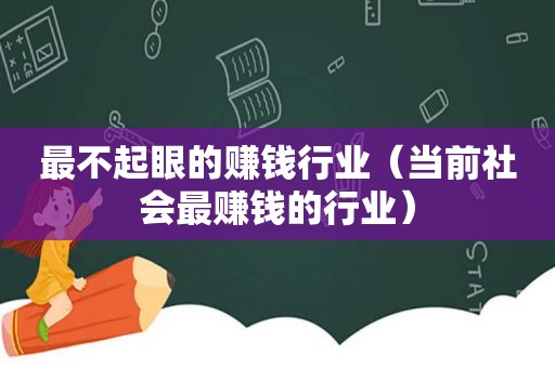 最不起眼的赚钱行业（当前社会最赚钱的行业）