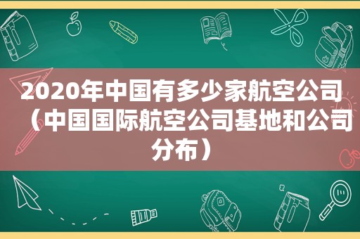 2020年中国有多少家航空公司（中国国际航空公司基地和公司分布）