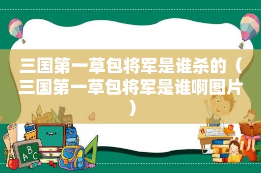 三国第一草包将军是谁杀的（三国第一草包将军是谁啊图片）