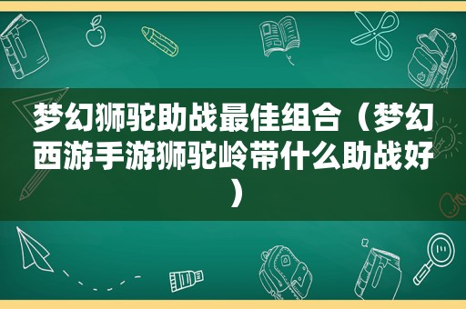 梦幻狮驼助战最佳组合（梦幻西游手游狮驼岭带什么助战好）