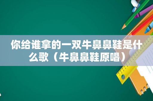 你给谁拿的一双牛鼻鼻鞋是什么歌（牛鼻鼻鞋原唱）