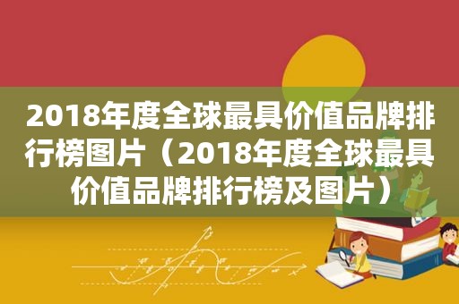 2018年度全球最具价值品牌排行榜图片（2018年度全球最具价值品牌排行榜及图片）