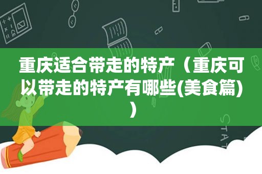 重庆适合带走的特产（重庆可以带走的特产有哪些(美食篇)）