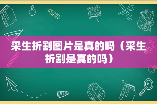 采生折割图片是真的吗（采生折割是真的吗）