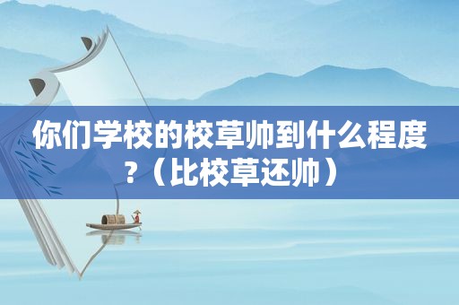 你们学校的校草帅到什么程度?（比校草还帅）