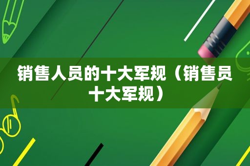 销售人员的十大军规（销售员十大军规）