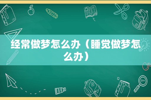 经常做梦怎么办（睡觉做梦怎么办）