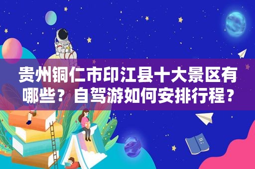 贵州铜仁市印江县十大景区有哪些？自驾游如何安排行程？