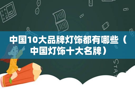 中国10大品牌灯饰都有哪些（中国灯饰十大名牌）