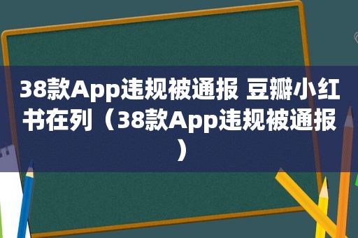 38款App违规被通报 豆瓣小红书在列（38款App违规被通报）