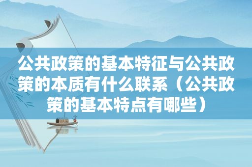 公共政策的基本特征与公共政策的本质有什么联系（公共政策的基本特点有哪些）  第1张