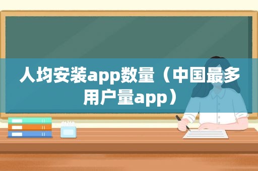 人均安装app数量（中国最多用户量app）