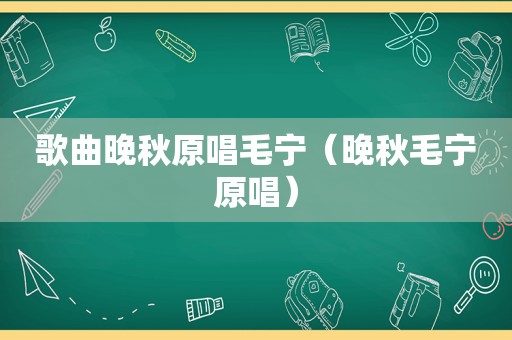 歌曲晚秋原唱毛宁（晚秋毛宁原唱）