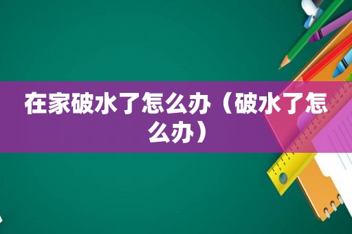 在家破水了怎么办（破水了怎么办）