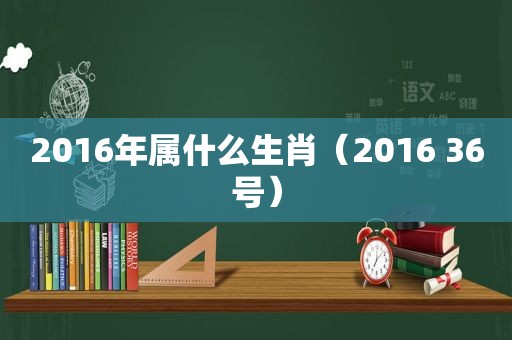 2016年属什么生肖（2016 36号）