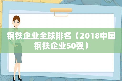 钢铁企业全球排名（2018中国钢铁企业50强）