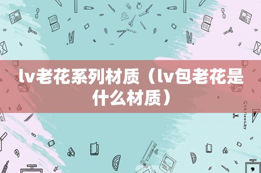 lv老花系列材质（lv包老花是什么材质）