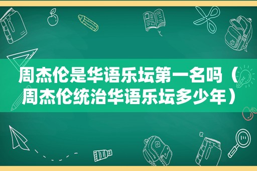 周杰伦是华语乐坛第一名吗（周杰伦统治华语乐坛多少年）