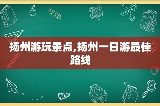 扬州游玩景点,扬州一日游最佳路线