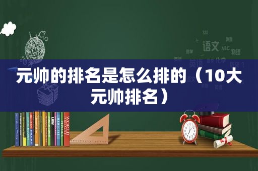 元帅的排名是怎么排的（10大元帅排名）