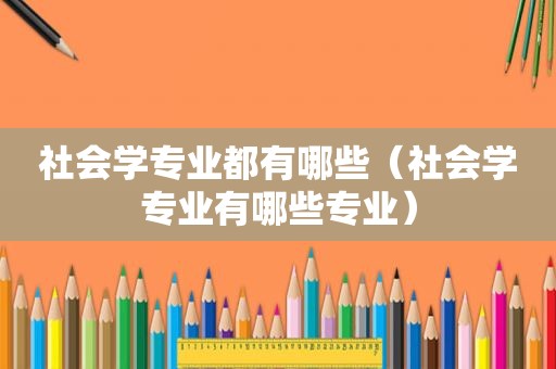 社会学专业都有哪些（社会学专业有哪些专业）