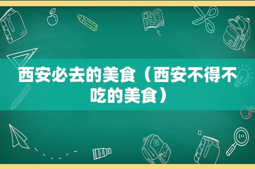 西安必去的美食（西安不得不吃的美食）