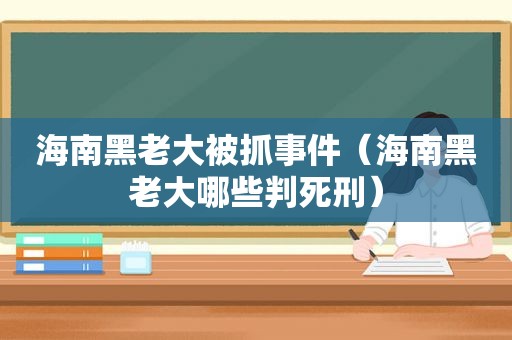 海南黑老大被抓事件（海南黑老大哪些判死刑）  第1张