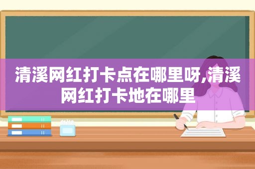 清溪网红打卡点在哪里呀,清溪网红打卡地在哪里