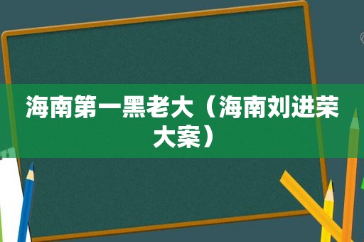 海南第一黑老大（海南刘进荣大案）