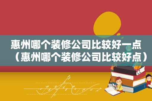 惠州哪个装修公司比较好一点（惠州哪个装修公司比较好点）