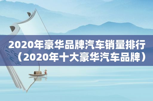 2020年豪华品牌汽车销量排行（2020年十大豪华汽车品牌）  第1张