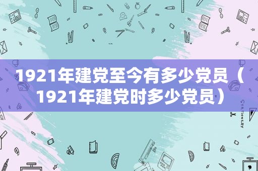 1921年建党至今有多少党员（1921年建党时多少党员）