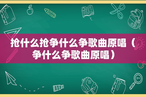 抢什么抢争什么争歌曲原唱（争什么争歌曲原唱）