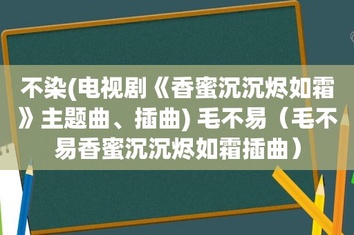 不染(电视剧《香蜜沉沉烬如霜》主题曲、插曲) 毛不易（毛不易香蜜沉沉烬如霜插曲）