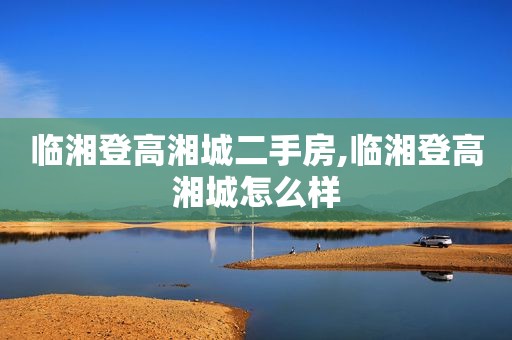 临湘登高湘城二手房,临湘登高湘城怎么样