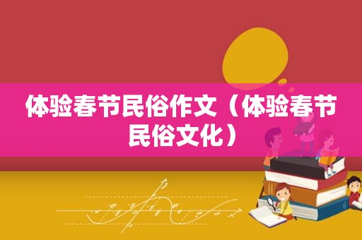 体验春节民俗作文（体验春节民俗文化）