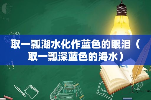 取一瓢湖水化作蓝色的眼泪（取一瓢深蓝色的海水）