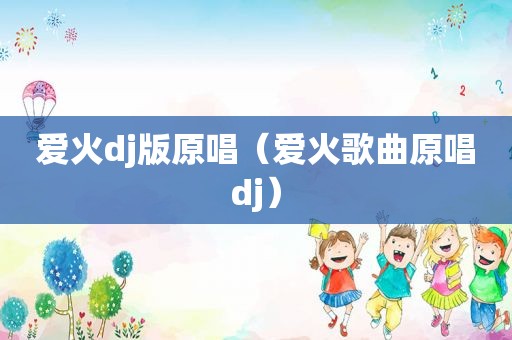 爱火dj版原唱（爱火歌曲原唱dj）