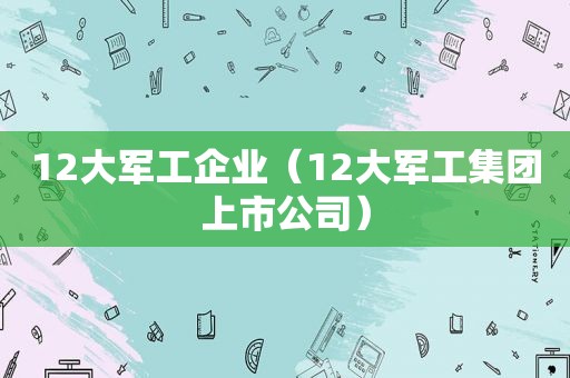 12大军工企业（12大军工集团上市公司）