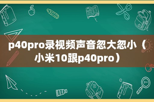 p40pro录视频声音忽大忽小（小米10跟p40pro）